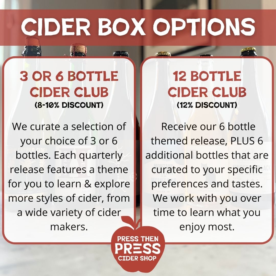 Cider Box Options. Option 1: 3 or 6 bottle cider club (8 - 10% discount). We curate a selection of your choice of 3 or 6 bottles. Each quarterly release features a theme for you to learn & explore more styles of cider, from a wide variety of cidermakers. Option 2: 12 bottle cider club (12% discount). Receive our 6 bottle themed release, plus 6 additional bottles that are curated to your specific preferences and tastes. We work with you over time to learn what you enjoy most.